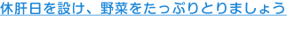 休肝日を設け、野菜をたっぷりとりましょう