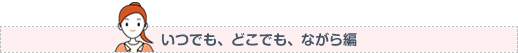 いつでも、どこでも、ながら編