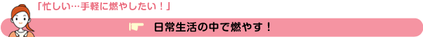 「忙しい…手軽に燃やしたい!」⇒日常生活の中で燃やす!